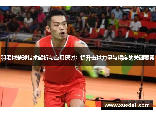 羽毛球杀球技术解析与应用探讨：提升击球力量与精度的关键要素