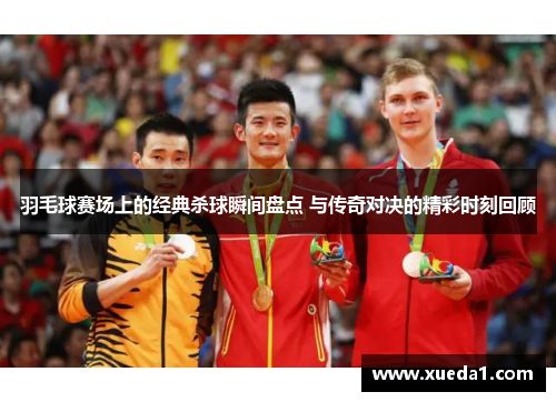 羽毛球赛场上的经典杀球瞬间盘点 与传奇对决的精彩时刻回顾