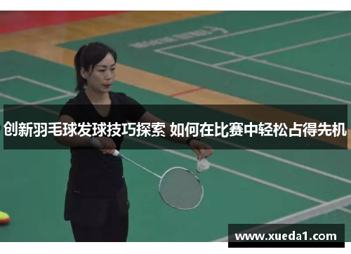 创新羽毛球发球技巧探索 如何在比赛中轻松占得先机