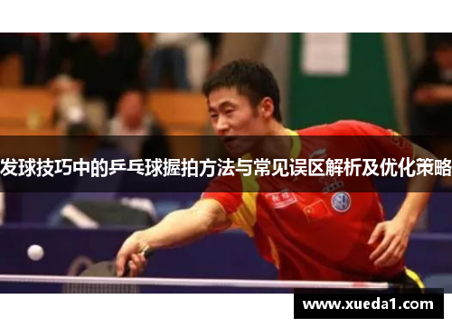 发球技巧中的乒乓球握拍方法与常见误区解析及优化策略