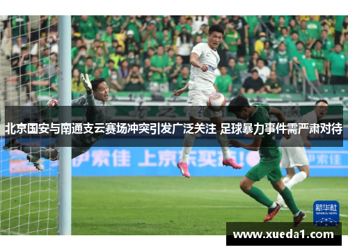 北京国安与南通支云赛场冲突引发广泛关注 足球暴力事件需严肃对待