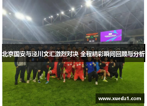 北京国安与泾川文汇激烈对决 全程精彩瞬间回顾与分析