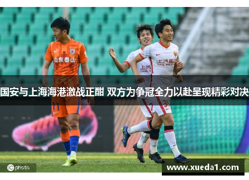 国安与上海海港激战正酣 双方为争冠全力以赴呈现精彩对决