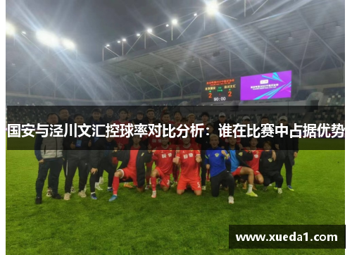 国安与泾川文汇控球率对比分析：谁在比赛中占据优势