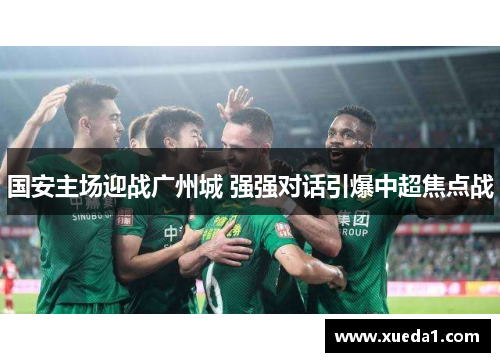 国安主场迎战广州城 强强对话引爆中超焦点战