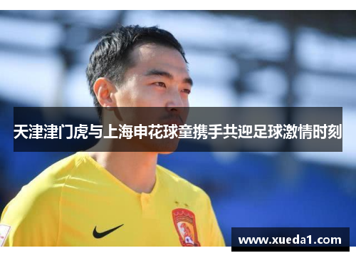 天津津门虎与上海申花球童携手共迎足球激情时刻
