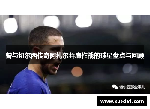 曾与切尔西传奇阿扎尔并肩作战的球星盘点与回顾