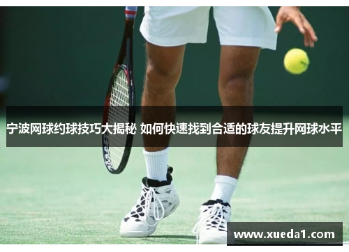 宁波网球约球技巧大揭秘 如何快速找到合适的球友提升网球水平