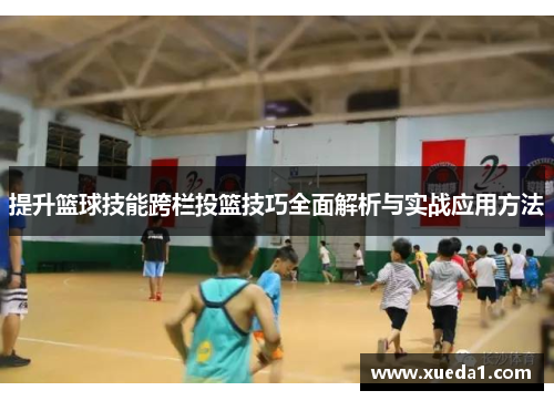 提升篮球技能跨栏投篮技巧全面解析与实战应用方法