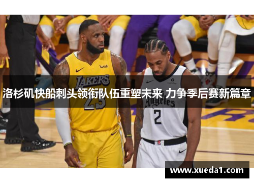 洛杉矶快船刺头领衔队伍重塑未来 力争季后赛新篇章