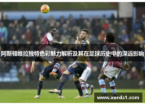 阿斯顿维拉独特色彩魅力解析及其在足球历史中的深远影响