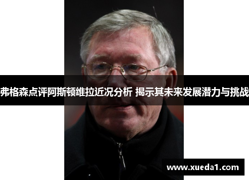 弗格森点评阿斯顿维拉近况分析 揭示其未来发展潜力与挑战