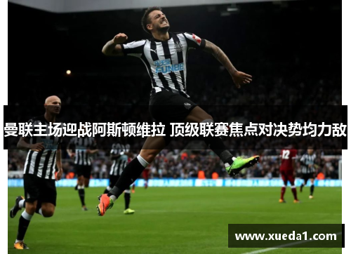 曼联主场迎战阿斯顿维拉 顶级联赛焦点对决势均力敌